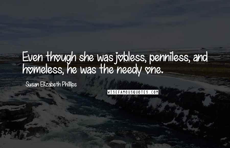 Susan Elizabeth Phillips Quotes: Even though she was jobless, penniless, and homeless, he was the needy one.