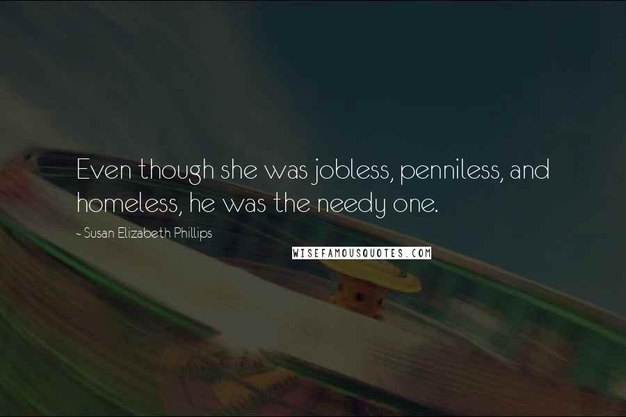 Susan Elizabeth Phillips Quotes: Even though she was jobless, penniless, and homeless, he was the needy one.