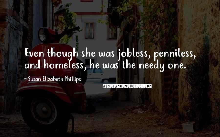 Susan Elizabeth Phillips Quotes: Even though she was jobless, penniless, and homeless, he was the needy one.