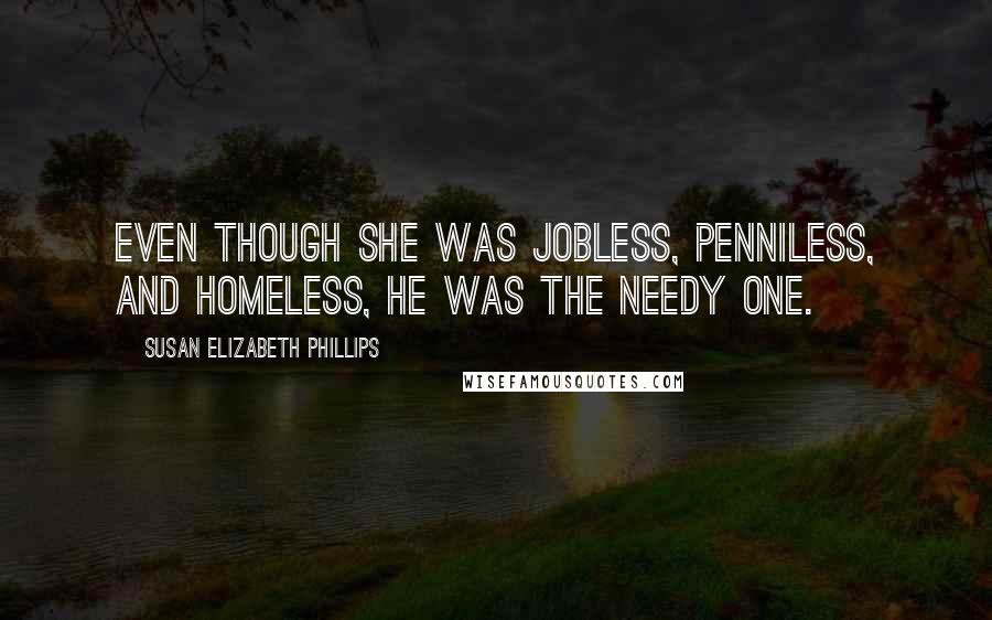 Susan Elizabeth Phillips Quotes: Even though she was jobless, penniless, and homeless, he was the needy one.