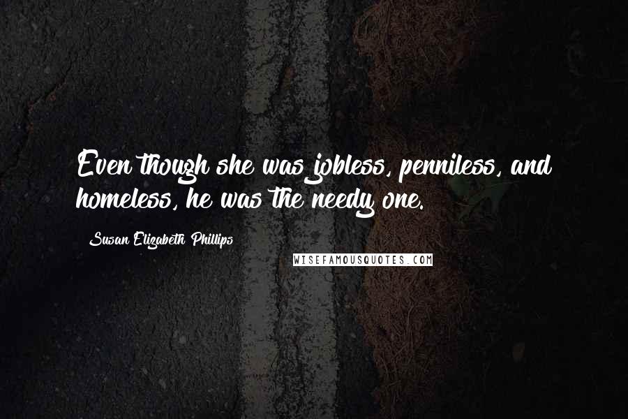 Susan Elizabeth Phillips Quotes: Even though she was jobless, penniless, and homeless, he was the needy one.