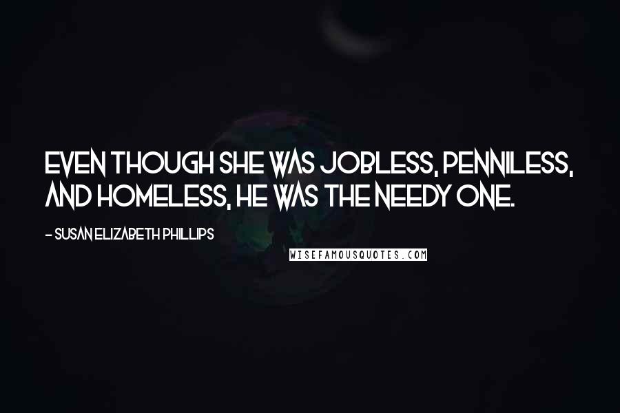 Susan Elizabeth Phillips Quotes: Even though she was jobless, penniless, and homeless, he was the needy one.