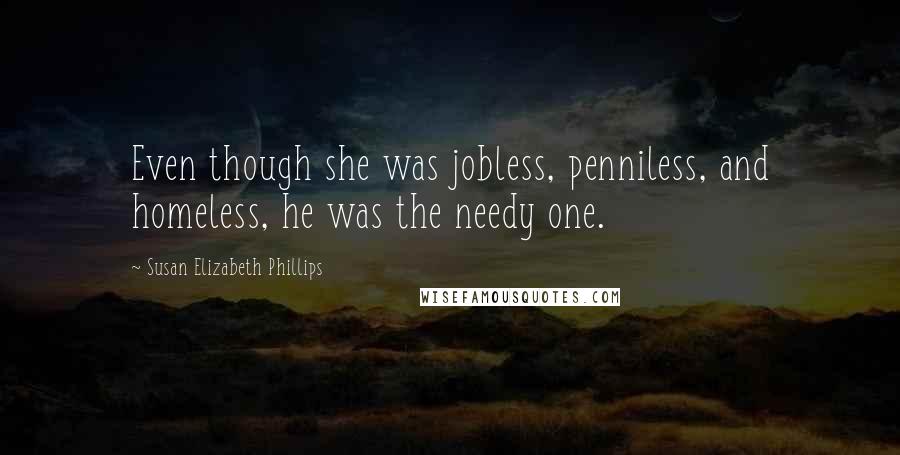 Susan Elizabeth Phillips Quotes: Even though she was jobless, penniless, and homeless, he was the needy one.