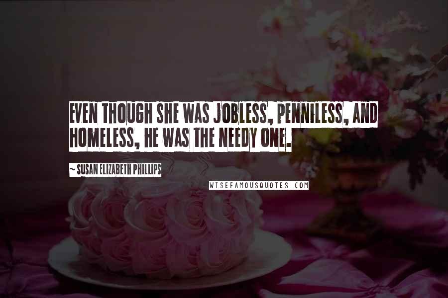 Susan Elizabeth Phillips Quotes: Even though she was jobless, penniless, and homeless, he was the needy one.