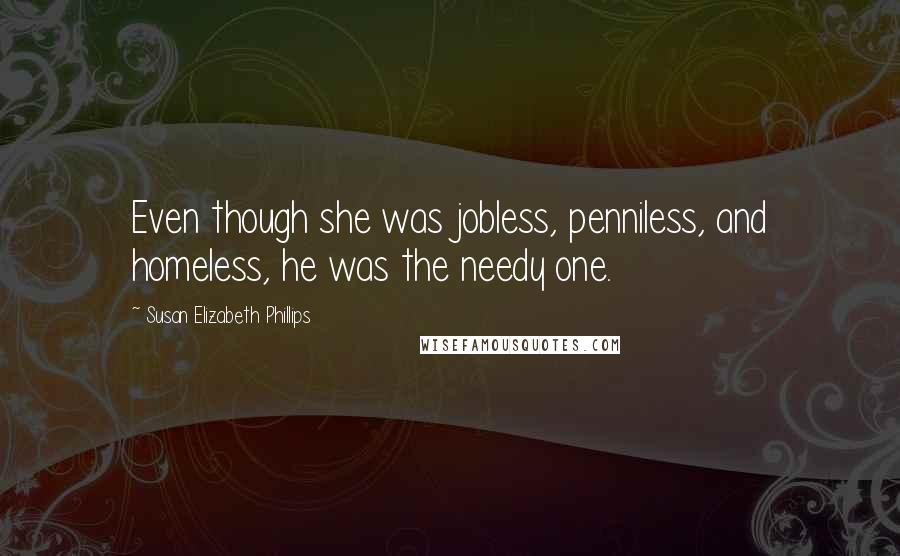 Susan Elizabeth Phillips Quotes: Even though she was jobless, penniless, and homeless, he was the needy one.