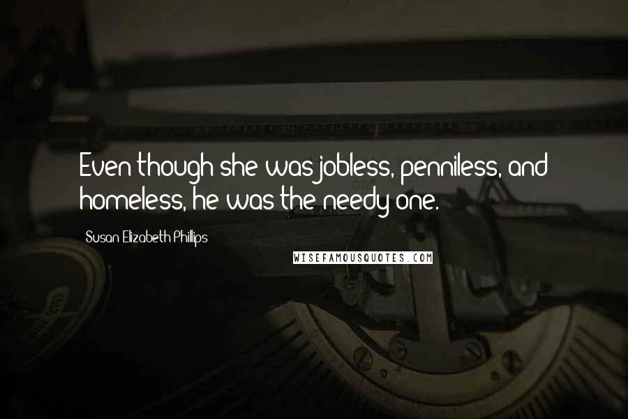 Susan Elizabeth Phillips Quotes: Even though she was jobless, penniless, and homeless, he was the needy one.