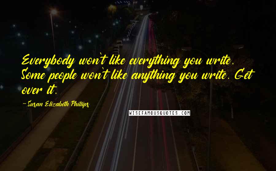 Susan Elizabeth Phillips Quotes: Everybody won't like everything you write. Some people won't like anything you write. Get over it.