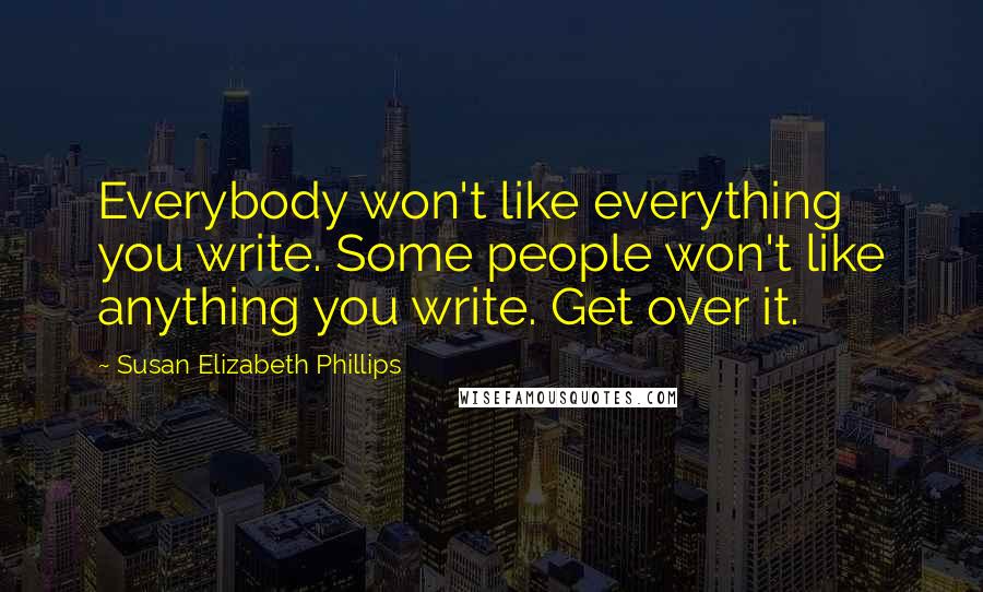 Susan Elizabeth Phillips Quotes: Everybody won't like everything you write. Some people won't like anything you write. Get over it.