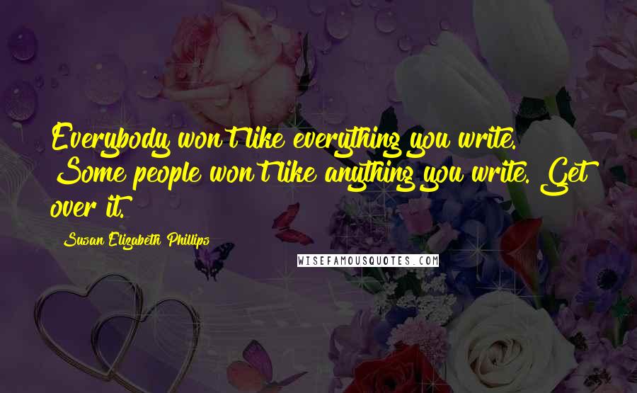 Susan Elizabeth Phillips Quotes: Everybody won't like everything you write. Some people won't like anything you write. Get over it.