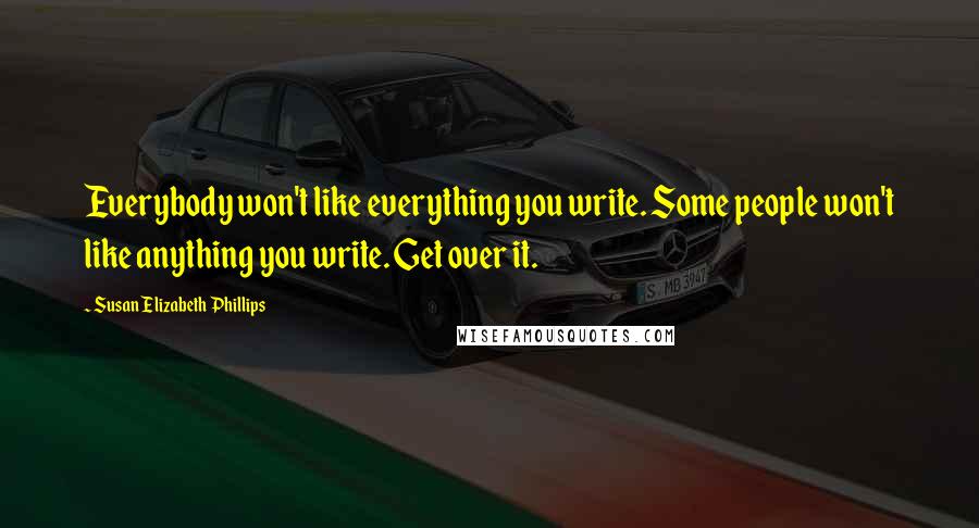 Susan Elizabeth Phillips Quotes: Everybody won't like everything you write. Some people won't like anything you write. Get over it.