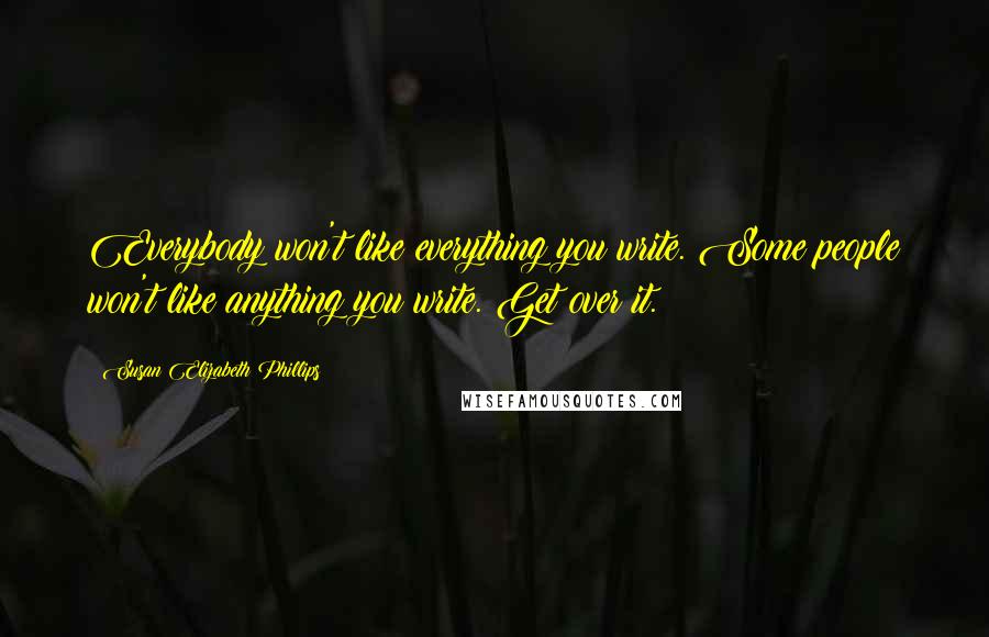 Susan Elizabeth Phillips Quotes: Everybody won't like everything you write. Some people won't like anything you write. Get over it.