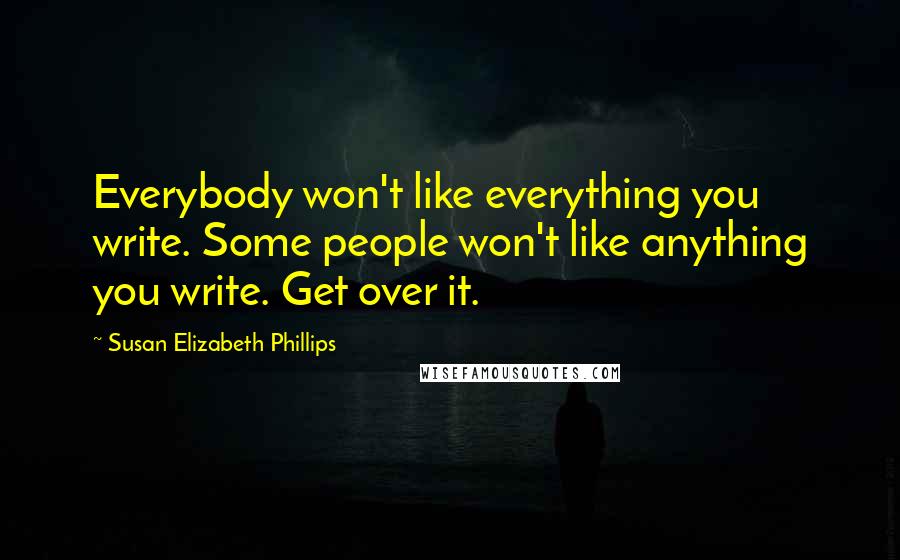 Susan Elizabeth Phillips Quotes: Everybody won't like everything you write. Some people won't like anything you write. Get over it.