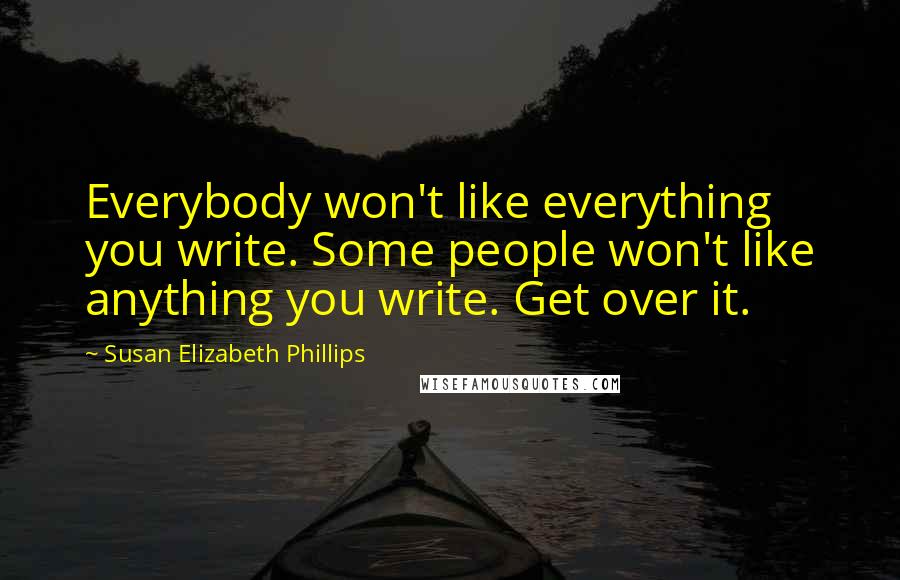 Susan Elizabeth Phillips Quotes: Everybody won't like everything you write. Some people won't like anything you write. Get over it.