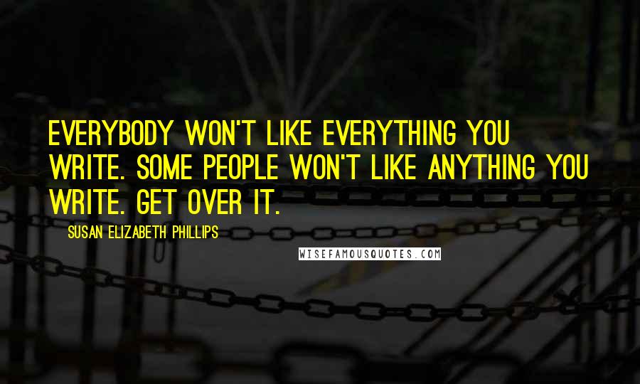 Susan Elizabeth Phillips Quotes: Everybody won't like everything you write. Some people won't like anything you write. Get over it.