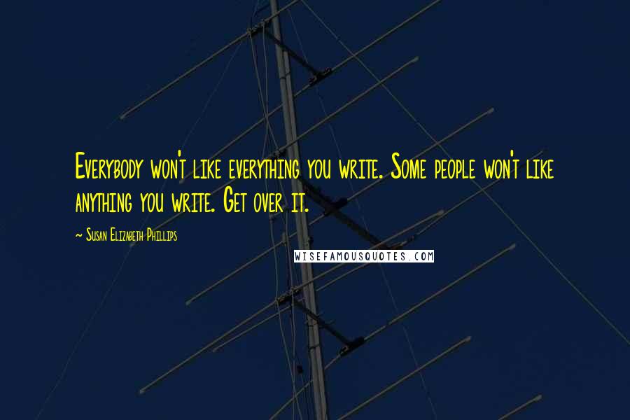 Susan Elizabeth Phillips Quotes: Everybody won't like everything you write. Some people won't like anything you write. Get over it.