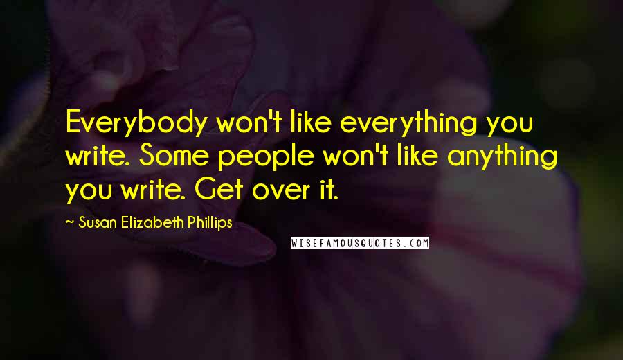 Susan Elizabeth Phillips Quotes: Everybody won't like everything you write. Some people won't like anything you write. Get over it.