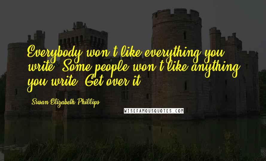 Susan Elizabeth Phillips Quotes: Everybody won't like everything you write. Some people won't like anything you write. Get over it.