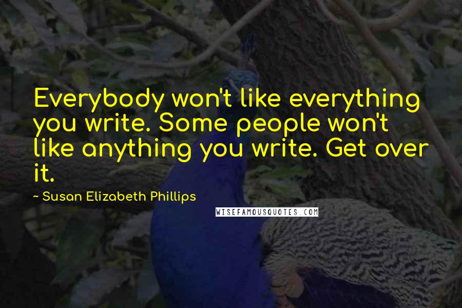 Susan Elizabeth Phillips Quotes: Everybody won't like everything you write. Some people won't like anything you write. Get over it.