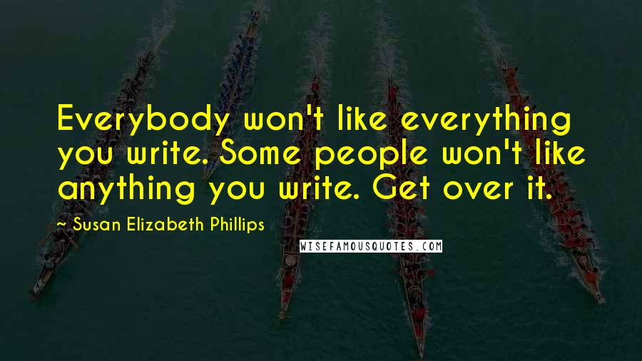 Susan Elizabeth Phillips Quotes: Everybody won't like everything you write. Some people won't like anything you write. Get over it.