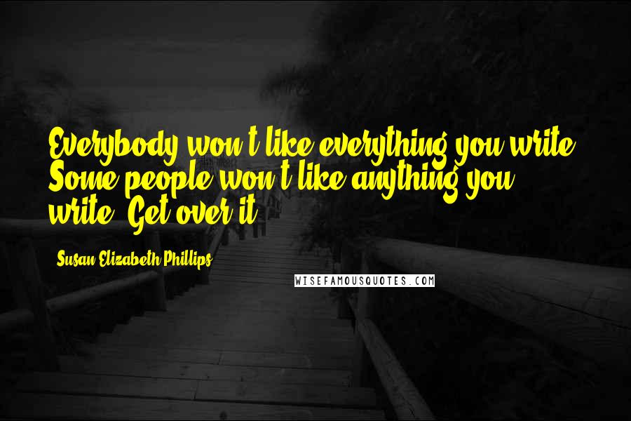 Susan Elizabeth Phillips Quotes: Everybody won't like everything you write. Some people won't like anything you write. Get over it.