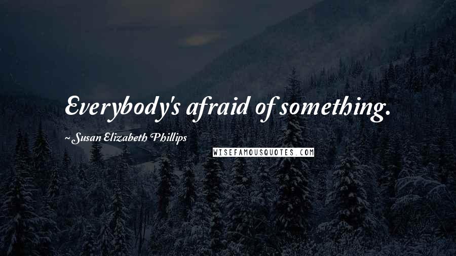 Susan Elizabeth Phillips Quotes: Everybody's afraid of something.