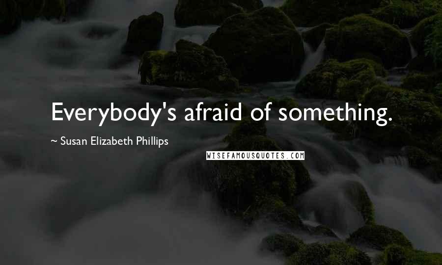 Susan Elizabeth Phillips Quotes: Everybody's afraid of something.
