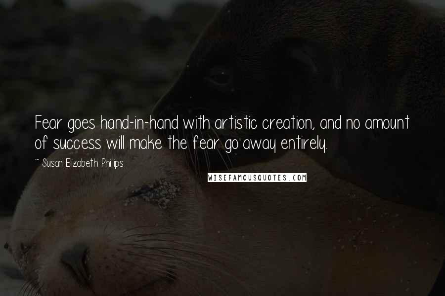 Susan Elizabeth Phillips Quotes: Fear goes hand-in-hand with artistic creation, and no amount of success will make the fear go away entirely.