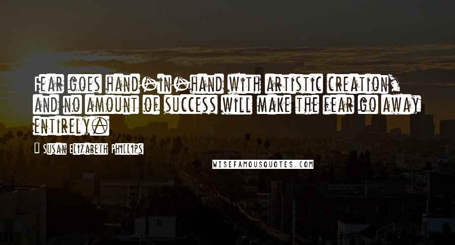 Susan Elizabeth Phillips Quotes: Fear goes hand-in-hand with artistic creation, and no amount of success will make the fear go away entirely.