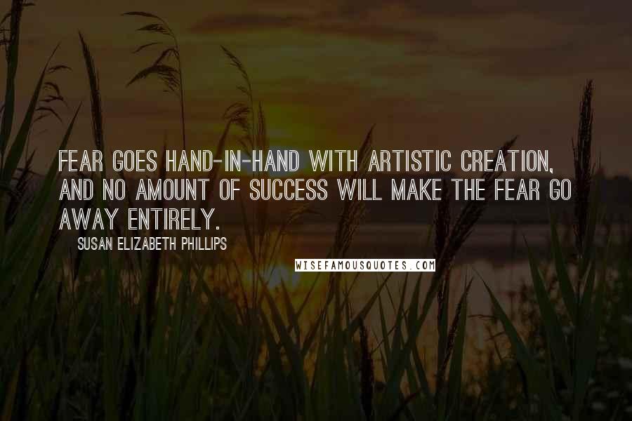 Susan Elizabeth Phillips Quotes: Fear goes hand-in-hand with artistic creation, and no amount of success will make the fear go away entirely.