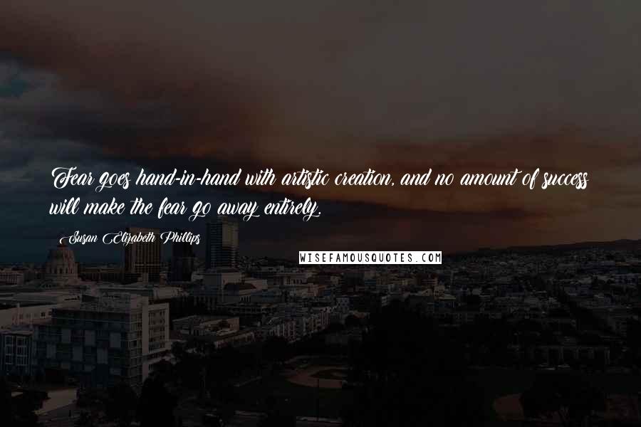 Susan Elizabeth Phillips Quotes: Fear goes hand-in-hand with artistic creation, and no amount of success will make the fear go away entirely.