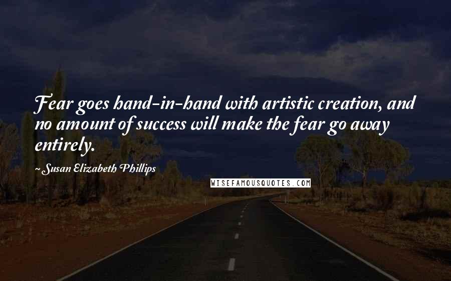 Susan Elizabeth Phillips Quotes: Fear goes hand-in-hand with artistic creation, and no amount of success will make the fear go away entirely.