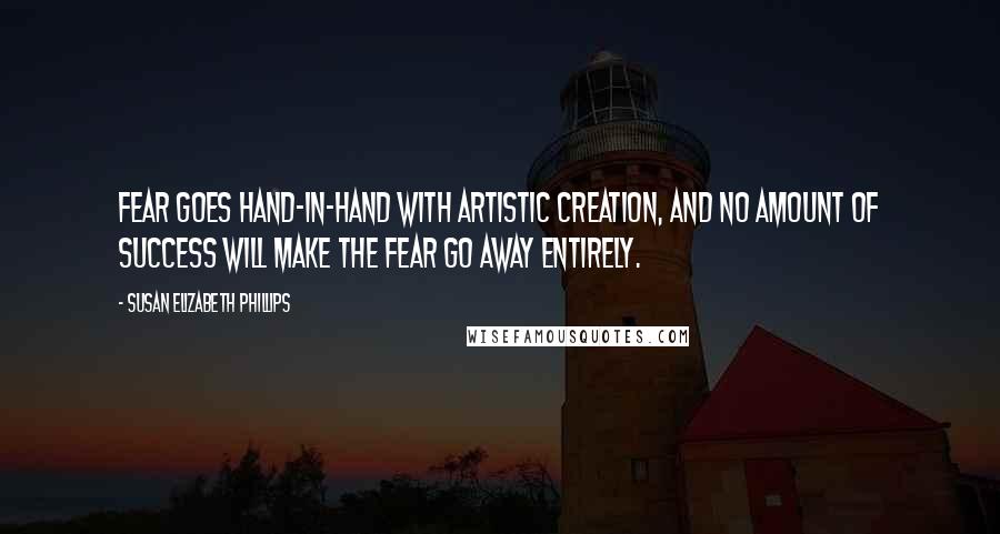Susan Elizabeth Phillips Quotes: Fear goes hand-in-hand with artistic creation, and no amount of success will make the fear go away entirely.