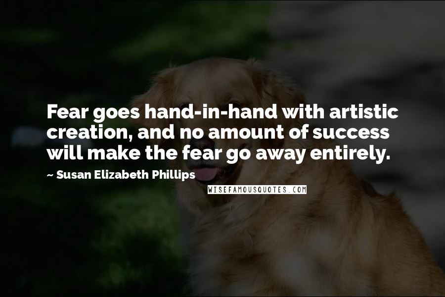 Susan Elizabeth Phillips Quotes: Fear goes hand-in-hand with artistic creation, and no amount of success will make the fear go away entirely.