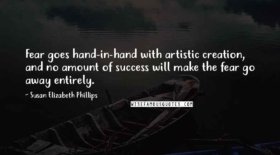 Susan Elizabeth Phillips Quotes: Fear goes hand-in-hand with artistic creation, and no amount of success will make the fear go away entirely.