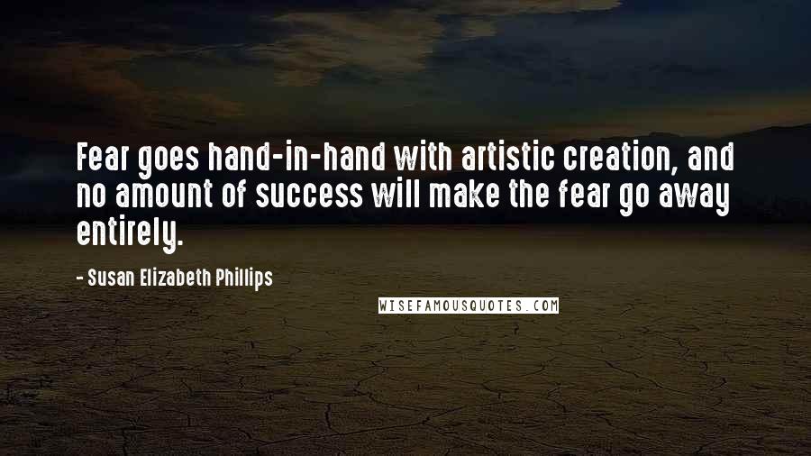 Susan Elizabeth Phillips Quotes: Fear goes hand-in-hand with artistic creation, and no amount of success will make the fear go away entirely.