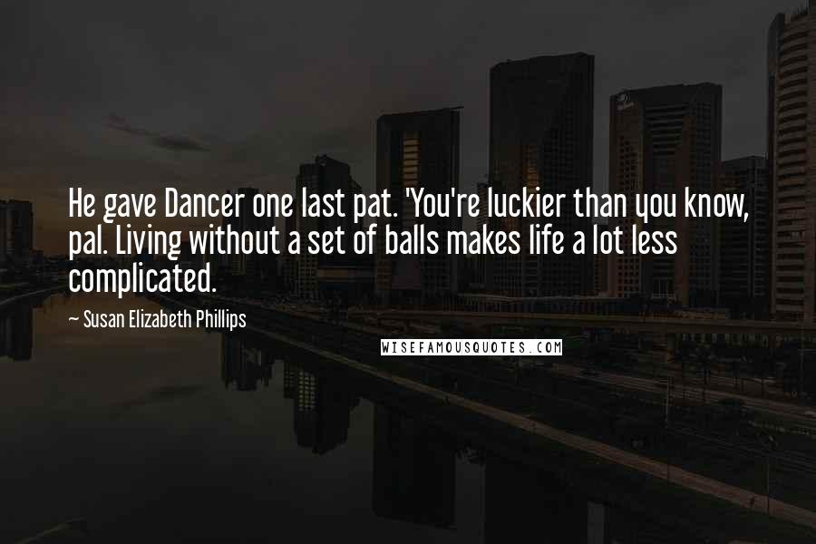 Susan Elizabeth Phillips Quotes: He gave Dancer one last pat. 'You're luckier than you know, pal. Living without a set of balls makes life a lot less complicated.