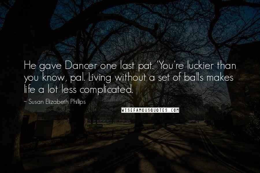 Susan Elizabeth Phillips Quotes: He gave Dancer one last pat. 'You're luckier than you know, pal. Living without a set of balls makes life a lot less complicated.