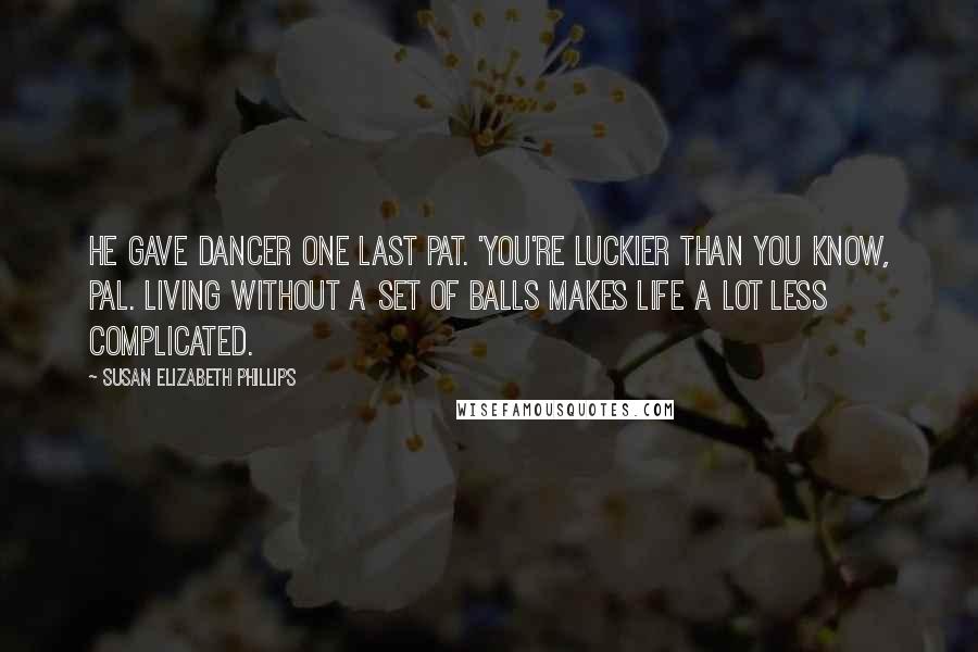 Susan Elizabeth Phillips Quotes: He gave Dancer one last pat. 'You're luckier than you know, pal. Living without a set of balls makes life a lot less complicated.