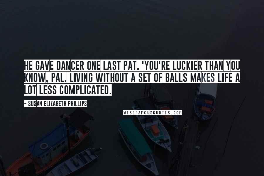 Susan Elizabeth Phillips Quotes: He gave Dancer one last pat. 'You're luckier than you know, pal. Living without a set of balls makes life a lot less complicated.