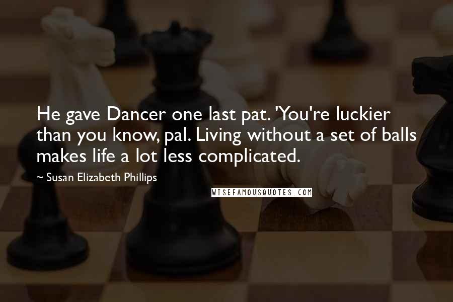 Susan Elizabeth Phillips Quotes: He gave Dancer one last pat. 'You're luckier than you know, pal. Living without a set of balls makes life a lot less complicated.