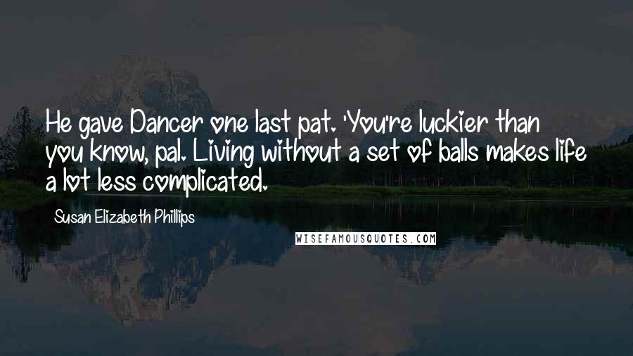 Susan Elizabeth Phillips Quotes: He gave Dancer one last pat. 'You're luckier than you know, pal. Living without a set of balls makes life a lot less complicated.
