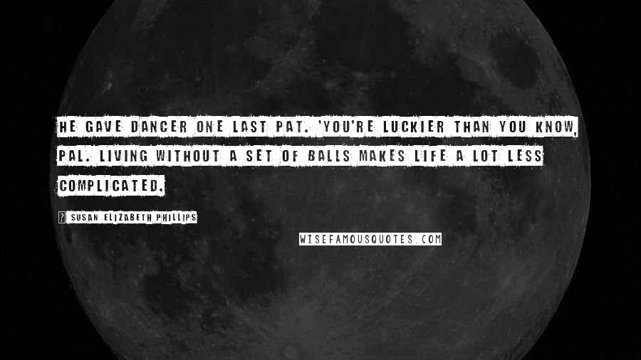Susan Elizabeth Phillips Quotes: He gave Dancer one last pat. 'You're luckier than you know, pal. Living without a set of balls makes life a lot less complicated.
