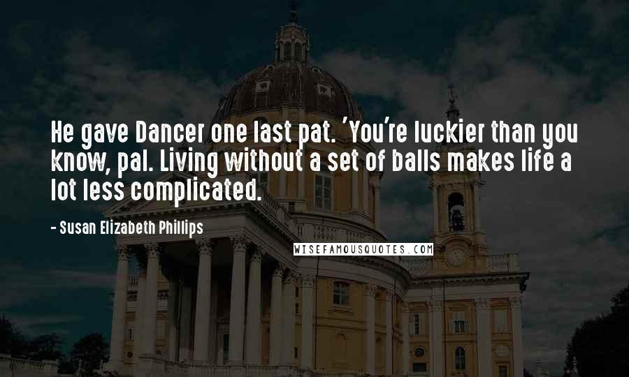 Susan Elizabeth Phillips Quotes: He gave Dancer one last pat. 'You're luckier than you know, pal. Living without a set of balls makes life a lot less complicated.