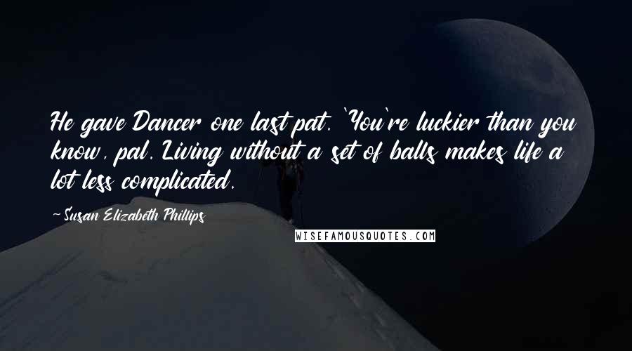 Susan Elizabeth Phillips Quotes: He gave Dancer one last pat. 'You're luckier than you know, pal. Living without a set of balls makes life a lot less complicated.