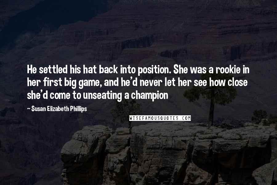 Susan Elizabeth Phillips Quotes: He settled his hat back into position. She was a rookie in her first big game, and he'd never let her see how close she'd come to unseating a champion