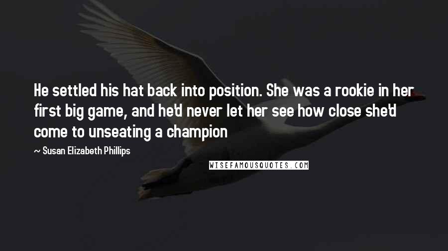 Susan Elizabeth Phillips Quotes: He settled his hat back into position. She was a rookie in her first big game, and he'd never let her see how close she'd come to unseating a champion