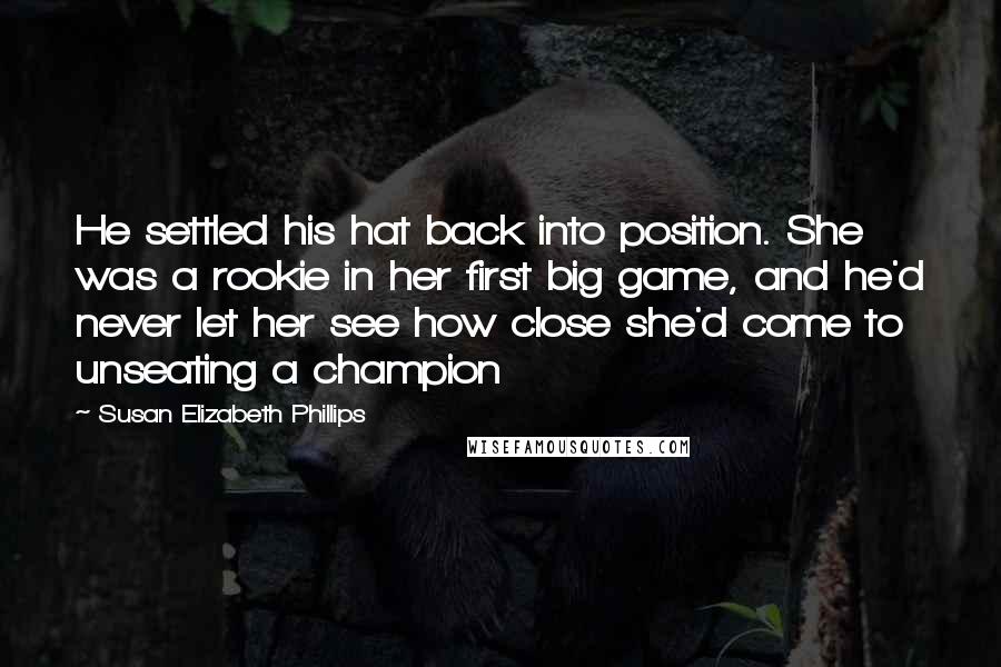 Susan Elizabeth Phillips Quotes: He settled his hat back into position. She was a rookie in her first big game, and he'd never let her see how close she'd come to unseating a champion