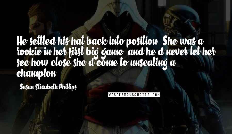 Susan Elizabeth Phillips Quotes: He settled his hat back into position. She was a rookie in her first big game, and he'd never let her see how close she'd come to unseating a champion