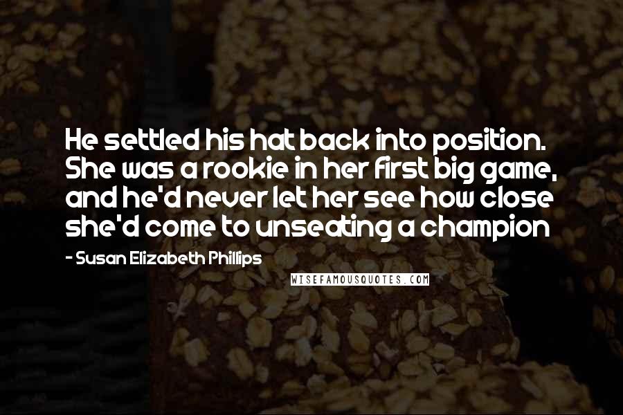 Susan Elizabeth Phillips Quotes: He settled his hat back into position. She was a rookie in her first big game, and he'd never let her see how close she'd come to unseating a champion