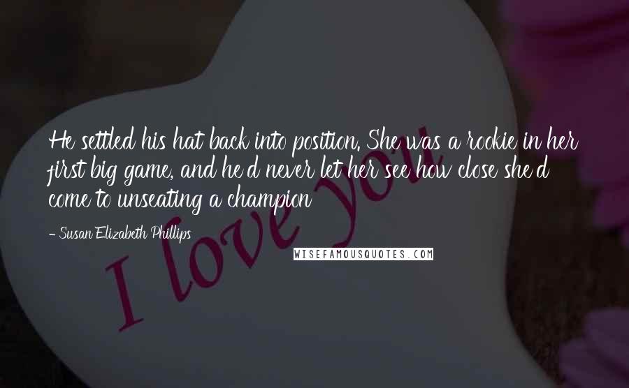 Susan Elizabeth Phillips Quotes: He settled his hat back into position. She was a rookie in her first big game, and he'd never let her see how close she'd come to unseating a champion